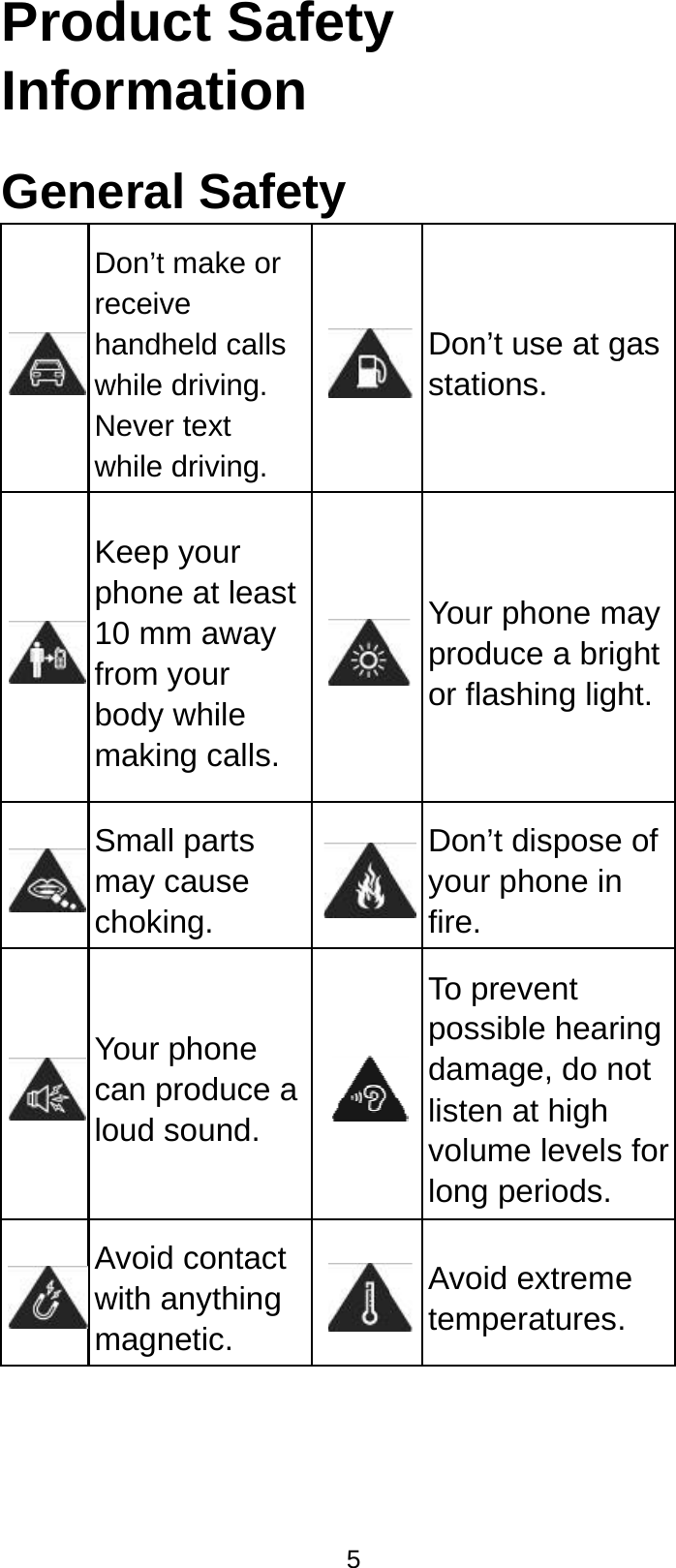  ProduInformGenera Don’treceihandwhileNevewhile Keepphon10 mfrom bodymaki Smamay chok Your can ploud  Avoidwith magn5ct Safetymation al Safety t make or ve held calls e driving. er text e driving. p your ne at least mm away your y while ing calls.ll parts cause king. rphone produce a sound. d contact anything netic. y Don’t use at gstations. Your phone mproduce a brigor flashing lighDon’t disposeyour phone infire. To prevent possible heardamage, do nlisten at high volume levelslong periods. Avoid extremetemperaturesgas may ght ht. e of n ring not s for e . 