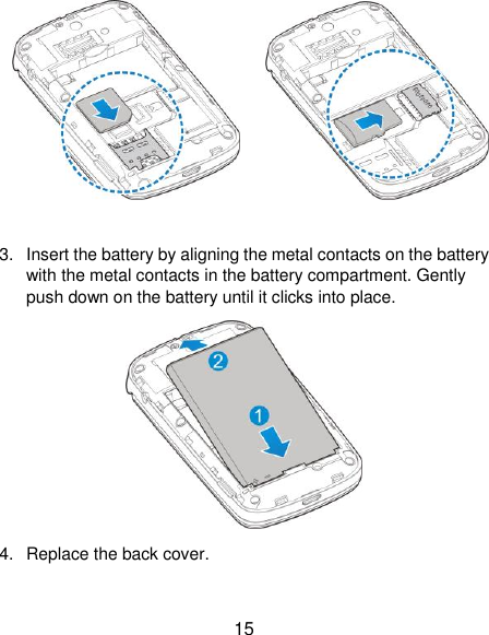  15             3.  Insert the battery by aligning the metal contacts on the battery with the metal contacts in the battery compartment. Gently push down on the battery until it clicks into place.  4.  Replace the back cover. 