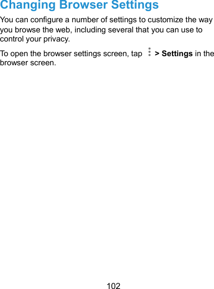  102 Changing Browser Settings You can configure a number of settings to customize the way you browse the web, including several that you can use to control your privacy. To open the browser settings screen, tap    &gt; Settings in the browser screen.                