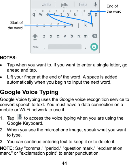  44  NOTES:   Tap when you want to. If you want to enter a single letter, go ahead and tap.   Lift your finger at the end of the word. A space is added automatically when you begin to input the next word. Google Voice Typing Google Voice typing uses the Google voice recognition service to convert speech to text. You must have a data connection on a mobile or Wi-Fi network to use it. 1.  Tap    to access the voice typing when you are using the Google Keyboard. 2.  When you see the microphone image, speak what you want to type. 3.  You can continue entering text to keep it or to delete it. NOTE: Say &quot;comma,&quot; &quot;period,&quot; &quot;question mark,&quot; &quot;exclamation mark,&quot; or &quot;exclamation point&quot; to enter punctuation. Start of the word End of the word 