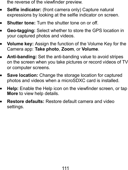  111 the reverse of the viewfinder preview.  Selfie indicator: (front camera only) Capture natural expressions by looking at the selfie indicator on screen.  Shutter tone: Turn the shutter tone on or off.  Geo-tagging: Select whether to store the GPS location in your captured photos and videos.  Volume key: Assign the function of the Volume Key for the Camera app: Take photo, Zoom, or Volume.  Anti-banding: Set the anti-banding value to avoid stripes on the screen when you take pictures or record videos of TV or computer screens.  Save location: Change the storage location for captured photos and videos when a microSDXC card is installed.  Help: Enable the Help icon on the viewfinder screen, or tap More to view help details.  Restore defaults: Restore default camera and video settings. 
