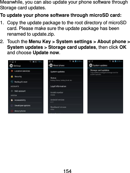  154 Meanwhile, you can also update your phone software through Storage card updates. To update your phone software through microSD card: 1.  Copy the update package to the root directory of microSD card. Please make sure the update package has been renamed to update.zip. 2.  Touch the Menu Key &gt; System settings &gt; About phone &gt; System updates &gt; Storage card updates, then click OK and choose Update now.         