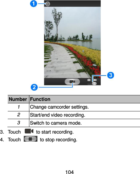  104  Number Function 1 Change camcorder settings. 2 Start/end video recording. 3 Switch to camera mode. 3.  Touch    to start recording. 4.  Touch    to stop recording. 