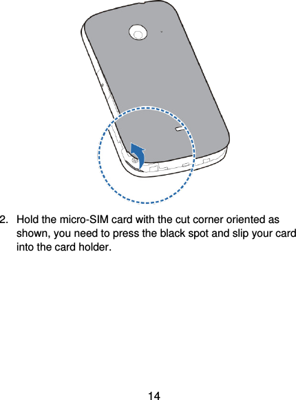  14  2.  Hold the micro-SIM card with the cut corner oriented as shown, you need to press the black spot and slip your card into the card holder. 