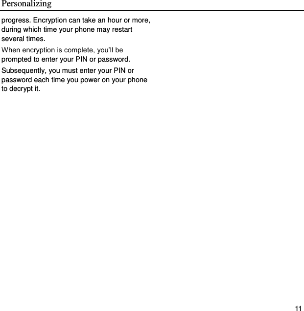 Personalizing   11 progress. Encryption can take an hour or more, during which time your phone may restart several times. When encryption is complete, you’ll be prompted to enter your PIN or password. Subsequently, you must enter your PIN or password each time you power on your phone to decrypt it.  