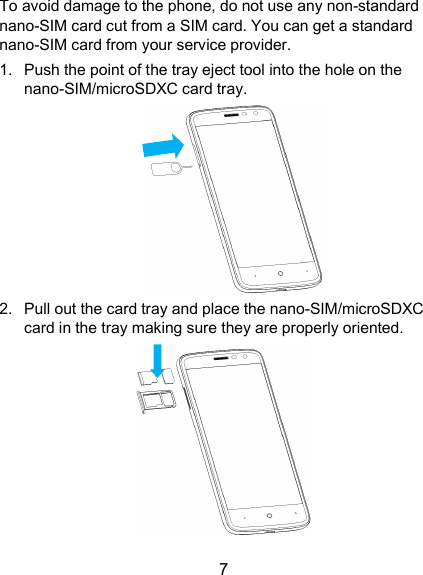  7 To avoid damage to the phone, do not use any non-standard nano-SIM card cut from a SIM card. You can get a standard nano-SIM card from your service provider. 1.  Push the point of the tray eject tool into the hole on the nano-SIM/microSDXC card tray.  2.  Pull out the card tray and place the nano-SIM/microSDXC card in the tray making sure they are properly oriented.  