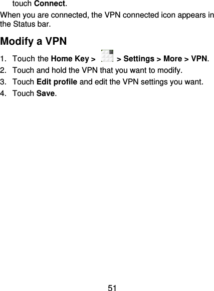  51 touch Connect.   When you are connected, the VPN connected icon appears in the Status bar. Modify a VPN 1.  Touch the Home Key &gt;    &gt; Settings &gt; More &gt; VPN. 2.  Touch and hold the VPN that you want to modify. 3.  Touch Edit profile and edit the VPN settings you want. 4.  Touch Save.   