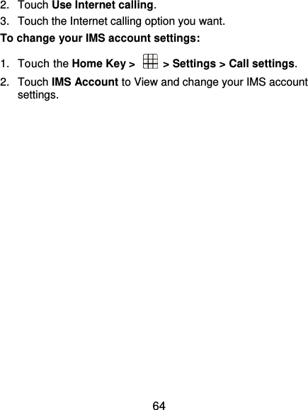  64 2.  Touch Use Internet calling. 3.  Touch the Internet calling option you want. To change your IMS account settings: 1.  Touch the Home Key &gt;    &gt; Settings &gt; Call settings. 2.  Touch IMS Account to View and change your IMS account settings. 