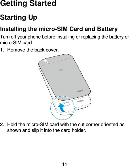 11 Getting Started Starting Up Installing the micro-SIM Card and Battery Turn off your phone before installing or replacing the battery or micro-SIM card. 1.  Remove the back cover.  2.  Hold the micro-SIM card with the cut corner oriented as shown and slip it into the card holder. 