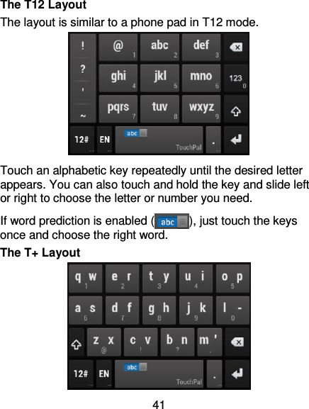 41 The T12 Layout The layout is similar to a phone pad in T12 mode.  Touch an alphabetic key repeatedly until the desired letter appears. You can also touch and hold the key and slide left or right to choose the letter or number you need. If word prediction is enabled ( ), just touch the keys once and choose the right word. The T+ Layout  