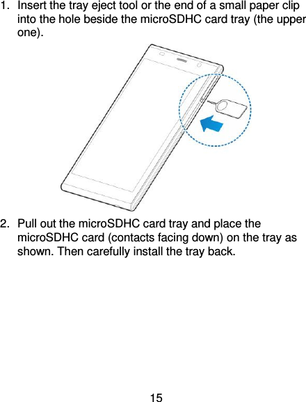 15 1.  Insert the tray eject tool or the end of a small paper clip into the hole beside the microSDHC card tray (the upper one).  2.  Pull out the microSDHC card tray and place the microSDHC card (contacts facing down) on the tray as shown. Then carefully install the tray back. 