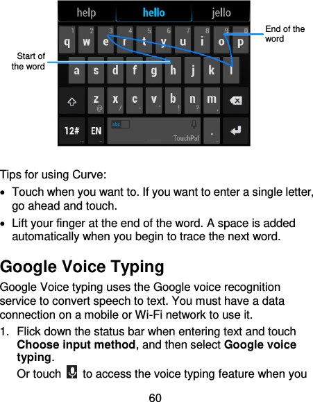60   Tips for using Curve:   Touch when you want to. If you want to enter a single letter, go ahead and touch.   Lift your finger at the end of the word. A space is added automatically when you begin to trace the next word. Google Voice Typing Google Voice typing uses the Google voice recognition service to convert speech to text. You must have a data connection on a mobile or Wi-Fi network to use it. 1.  Flick down the status bar when entering text and touch Choose input method, and then select Google voice typing. Or touch    to access the voice typing feature when you End of the word Start of the word 