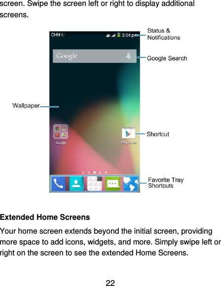  22 screen. Swipe the screen left or right to display additional screens.   Extended Home Screens Your home screen extends beyond the initial screen, providing more space to add icons, widgets, and more. Simply swipe left or right on the screen to see the extended Home Screens. 