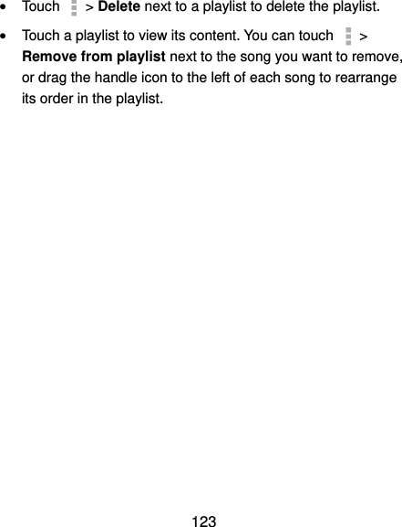  123  Touch    &gt; Delete next to a playlist to delete the playlist.  Touch a playlist to view its content. You can touch   &gt; Remove from playlist next to the song you want to remove, or drag the handle icon to the left of each song to rearrange its order in the playlist. 