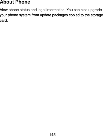  145 About Phone View phone status and legal information. You can also upgrade your phone system from update packages copied to the storage card.   