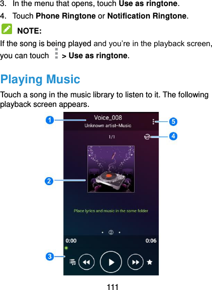  111 3.  In the menu that opens, touch Use as ringtone. 4.  Touch Phone Ringtone or Notification Ringtone.  NOTE:   If the song is being played and you’re in the playback screen, you can touch    &gt; Use as ringtone. Playing Music Touch a song in the music library to listen to it. The following playback screen appears.  