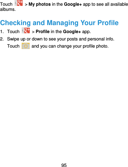  95 Touch   &gt; My photos in the Google+ app to see all available albums. Checking and Managing Your Profile 1. Touch   &gt; Profile in the Google+ app. 2.  Swipe up or down to see your posts and personal info. Touch    and you can change your profile photo. 