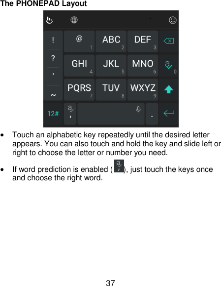  37 The PHONEPAD Layout   Touch an alphabetic key repeatedly until the desired letter appears. You can also touch and hold the key and slide left or right to choose the letter or number you need.  If word prediction is enabled ( ), just touch the keys once and choose the right word. 