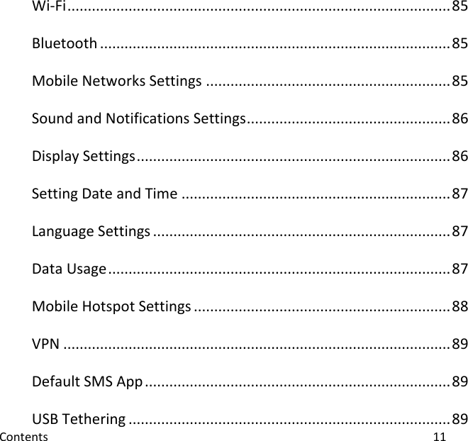  Contents                                                                                                                                11 Wi-Fi .............................................................................................. 85 Bluetooth ...................................................................................... 85 Mobile Networks Settings ............................................................ 85 Sound and Notifications Settings .................................................. 86 Display Settings ............................................................................. 86 Setting Date and Time .................................................................. 87 Language Settings ......................................................................... 87 Data Usage .................................................................................... 87 Mobile Hotspot Settings ............................................................... 88 VPN ............................................................................................... 89 Default SMS App ........................................................................... 89 USB Tethering ............................................................................... 89 