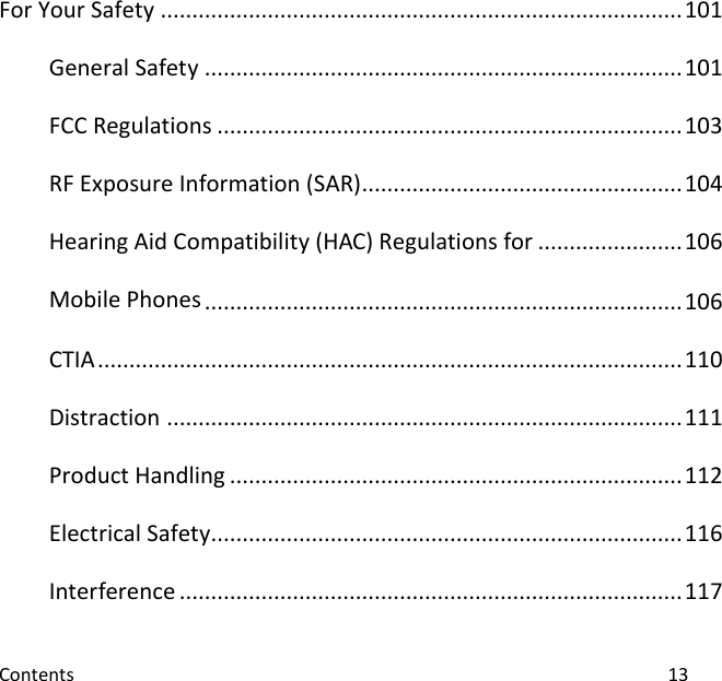  Contents                                                                                                                                13 For Your Safety ................................................................................... 101 General Safety ............................................................................ 101 FCC Regulations .......................................................................... 103 RF Exposure Information (SAR) ................................................... 104 Hearing Aid Compatibility (HAC) Regulations for ....................... 106 Mobile Phones ............................................................................ 106 CTIA ............................................................................................. 110 Distraction .................................................................................. 111 Product Handling ........................................................................ 112 Electrical Safety........................................................................... 116 Interference ................................................................................ 117 