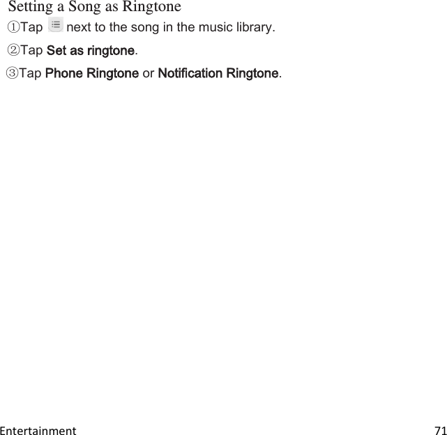  Entertainment                                                                                                                         71 Setting a Song as Ringtone Tap   next to the song in the music library. Tap Set as ringtone. Tap Phone Ringtone or Notification Ringtone.