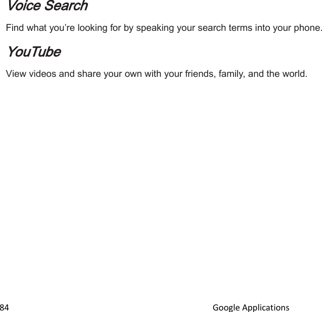  84                                                                                               Google Applications                                       Voice Search Find what youre looking for by speaking your search terms into your phone. YouTube View videos and share your own with your friends, family, and the world.