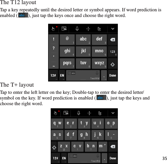 35  The T12 layout Tap a key repeatedly until the desired letter or symbol appears. If word prediction is enabled ( ), just tap the keys once and choose the right word.   The T+ layout Tap to enter the left letter on the key; Double-tap to enter the desired letter/ symbol on the key. If word prediction is enabled ( ), just tap the keys and choose the right word.      