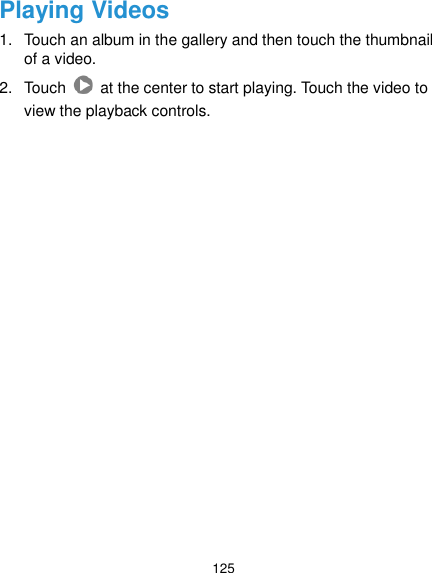  125 Playing Videos 1.  Touch an album in the gallery and then touch the thumbnail of a video. 2.  Touch    at the center to start playing. Touch the video to view the playback controls.  
