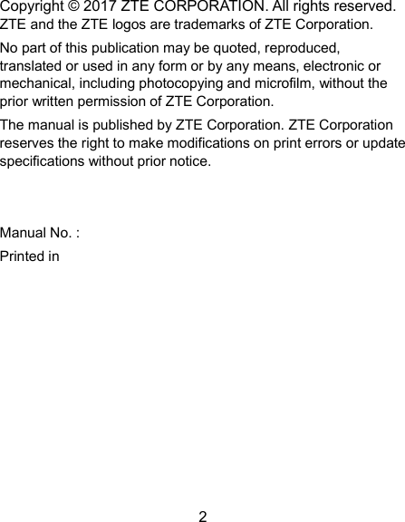  2 Copyright © 2017 ZTE CORPORATION. All rights reserved. ZTE and the ZTE logos are trademarks of ZTE Corporation. No part of this publication may be quoted, reproduced, translated or used in any form or by any means, electronic or mechanical, including photocopying and microfilm, without the prior written permission of ZTE Corporation. The manual is published by ZTE Corporation. ZTE Corporation reserves the right to make modifications on print errors or update specifications without prior notice.   Manual No. :   Printed in    