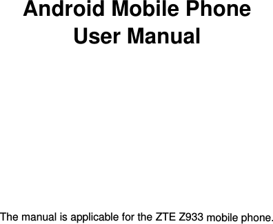   第1页       Android Mobile Phone User Manual            The manual is applicable for the ZTE Z933 mobile phone.    