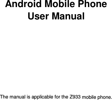   第 页      Android Mobile Phone User Manual            The manual is applicable for the Z933 mobile phone.    