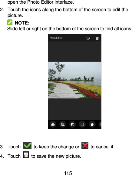  115 open the Photo Editor interface. 2.  Touch the icons along the bottom of the screen to edit the picture.   NOTE: Slide left or right on the bottom of the screen to find all icons.           3.  Touch    to keep the change or    to cancel it. 4.  Touch    to save the new picture. 
