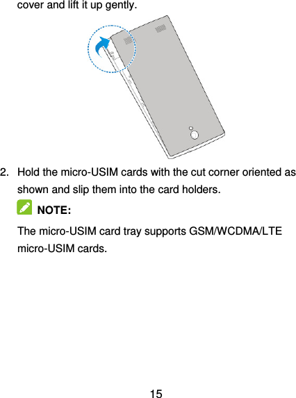  15 cover and lift it up gently.  2.  Hold the micro-USIM cards with the cut corner oriented as shown and slip them into the card holders.   NOTE:   The micro-USIM card tray supports GSM/WCDMA/LTE micro-USIM cards. 