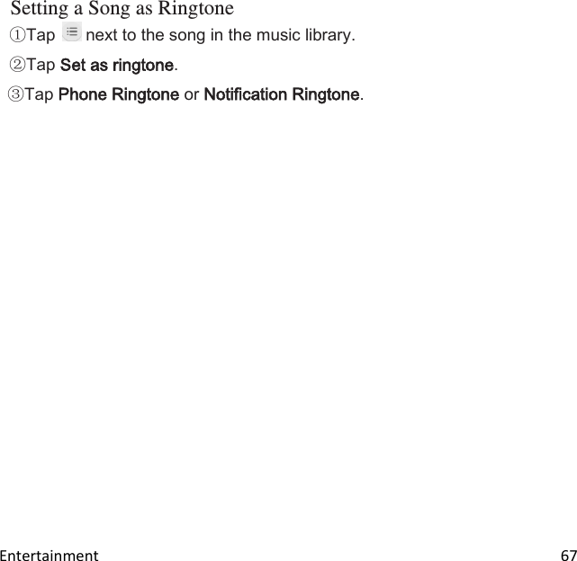  Entertainment                                                                                                                         67 Setting a Song as Ringtone Tap   next to the song in the music library. Tap Set as ringtone. Tap Phone Ringtone or Notification Ringtone.