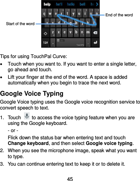  45            Tips for using TouchPal Curve:   Touch when you want to. If you want to enter a single letter, go ahead and touch.   Lift your finger at the end of the word. A space is added automatically when you begin to trace the next word. Google Voice Typing Google Voice typing uses the Google voice recognition service to convert speech to text.   1.  Touch    to access the voice typing feature when you are using the Google keyboard. - or -   Flick down the status bar when entering text and touch Change keyboard, and then select Google voice typing. 2.  When you see the microphone image, speak what you want to type. 3.  You can continue entering text to keep it or to delete it. End of the word Start of the word 