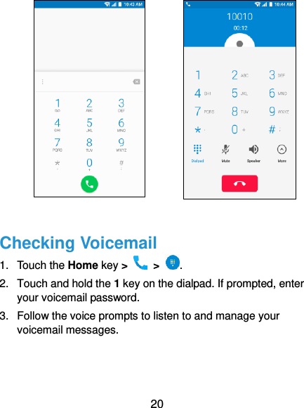  20            Checking Voicemail 1.  Touch the Home key &gt;   &gt;  . 2.  Touch and hold the 1 key on the dialpad. If prompted, enter your voicemail password. 3.  Follow the voice prompts to listen to and manage your voicemail messages.   