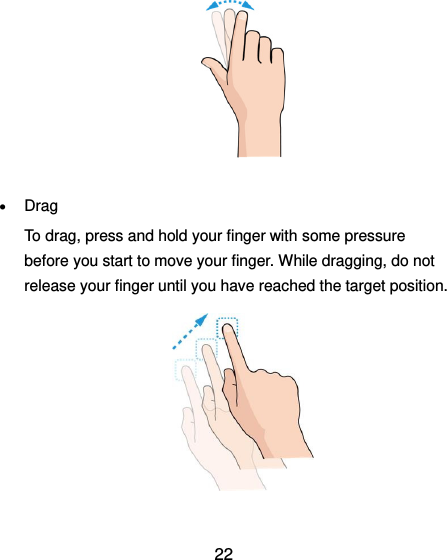  22         Drag To drag, press and hold your finger with some pressure before you start to move your finger. While dragging, do not release your finger until you have reached the target position.        