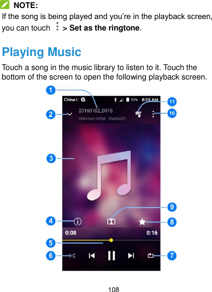  108       NOTE: If the song is being played and you’re in the playback screen, you can touch   &gt; Set as the ringtone. Playing Music Touch a song in the music library to listen to it. Touch the bottom of the screen to open the following playback screen.  