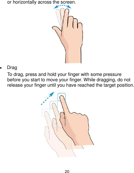  20 or horizontally across the screen.   Drag To drag, press and hold your finger with some pressure before you start to move your finger. While dragging, do not release your finger until you have reached the target position.  