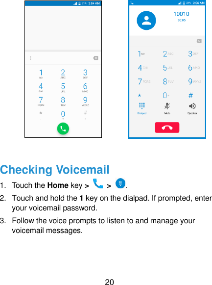  20            Checking Voicemail 1.  Touch the Home key &gt;   &gt;  . 2.  Touch and hold the 1 key on the dialpad. If prompted, enter your voicemail password. 3.  Follow the voice prompts to listen to and manage your voicemail messages.   