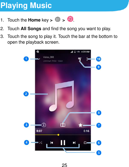  25 Playing Music 1.  Touch the Home key &gt;    &gt;  . 2.  Touch All Songs and find the song you want to play. 3.  Touch the song to play it. Touch the bar at the bottom to open the playback screen.  