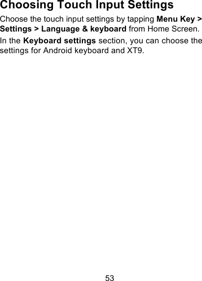53 Choosing Touch Input Settings Choose the touch input settings by tapping Menu Key &gt; Settings &gt; Language &amp; keyboard from Home Screen. In the Keyboard settings section, you can choose the settings for Android keyboard and XT9. 