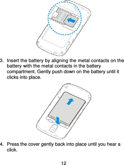 12  3.  Insert the battery by aligning the metal contacts on the battery with the metal contacts in the battery compartment. Gently push down on the battery until it clicks into place.  4.  Press the cover gently back into place until you hear a click. 