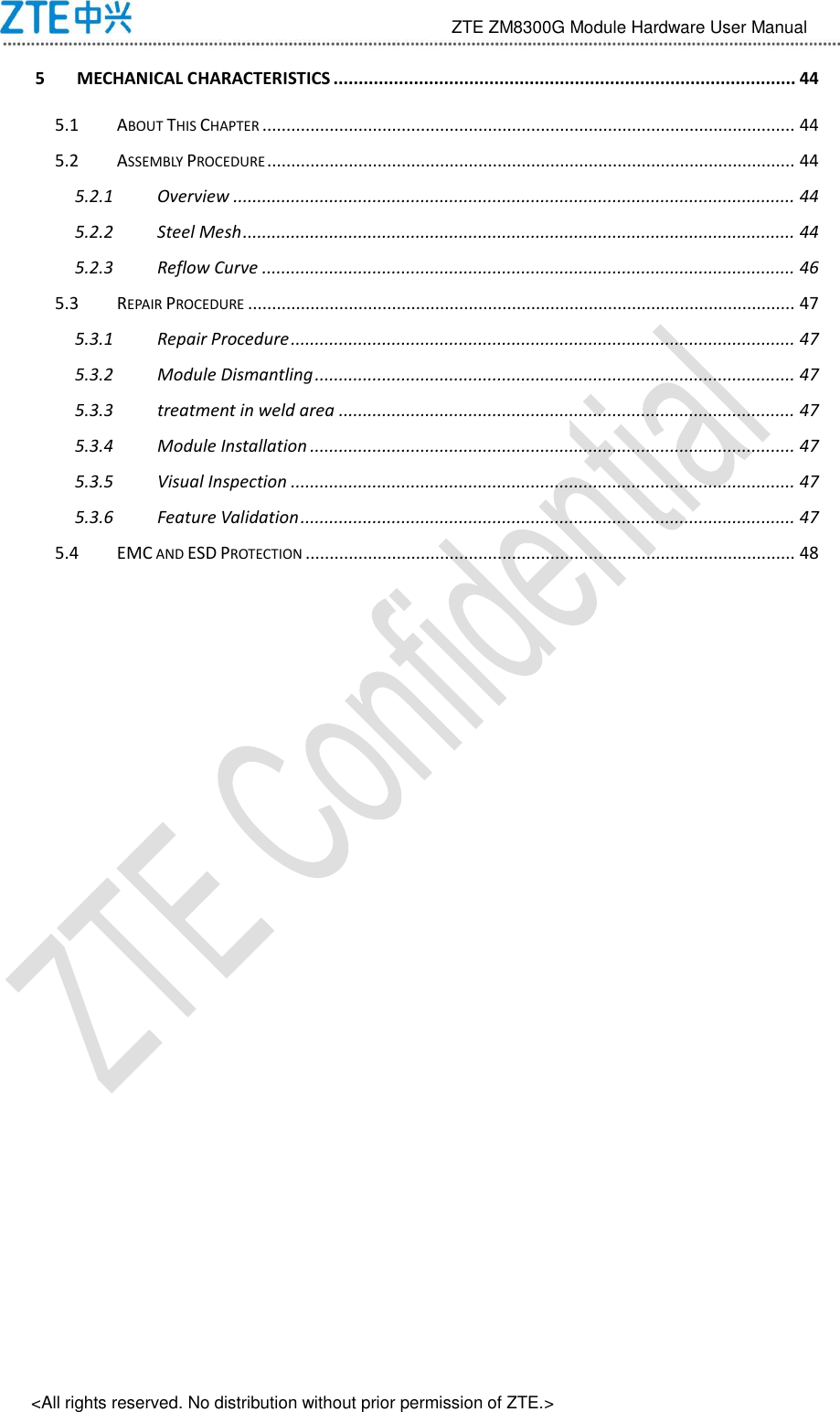                                 ZTE ZM8300G Module Hardware User Manual &lt;All rights reserved. No distribution without prior permission of ZTE.&gt; 5 MECHANICAL CHARACTERISTICS ............................................................................................ 44 5.1 ABOUT THIS CHAPTER ............................................................................................................... 44 5.2 ASSEMBLY PROCEDURE .............................................................................................................. 44 5.2.1 Overview ..................................................................................................................... 44 5.2.2 Steel Mesh ................................................................................................................... 44 5.2.3 Reflow Curve ............................................................................................................... 46 5.3 REPAIR PROCEDURE .................................................................................................................. 47 5.3.1 Repair Procedure ......................................................................................................... 47 5.3.2 Module Dismantling .................................................................................................... 47 5.3.3 treatment in weld area ............................................................................................... 47 5.3.4 Module Installation ..................................................................................................... 47 5.3.5 Visual Inspection ......................................................................................................... 47 5.3.6 Feature Validation ....................................................................................................... 47 5.4 EMC AND ESD PROTECTION ...................................................................................................... 48 