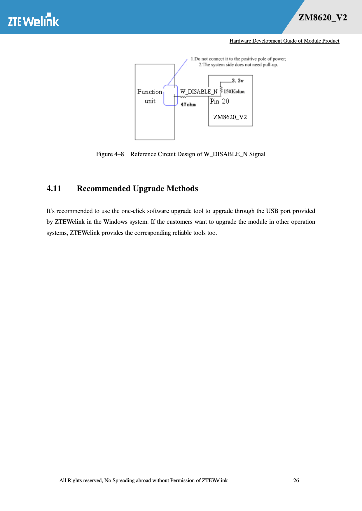   Hardware Development Guide of Module Product  All Rights reserved, No Spreading abroad without Permission of ZTEWelink              26 错误！未找到用源。    ZM8620_V2  Figure 4–8  Reference Circuit Design of W_DISABLE_N Signal  4.11 Recommended Upgrade Methods It‘s recommended to use the one-click software upgrade tool to upgrade through the USB port provided by ZTEWelink in the Windows system. If the customers want to upgrade the module in other operation systems, ZTEWelink provides the corresponding reliable tools too.    ZM8620_V2 