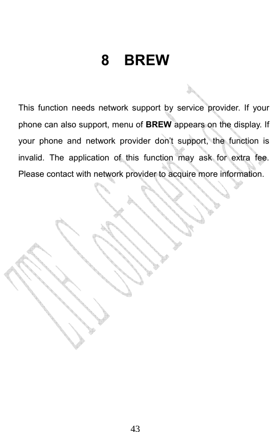                              43 8 BREW  This function needs network support by service provider. If your phone can also support, menu of BREW appears on the display. If your phone and network provider don’t support, the function is invalid. The application of this function may ask for extra fee. Please contact with network provider to acquire more information. 
