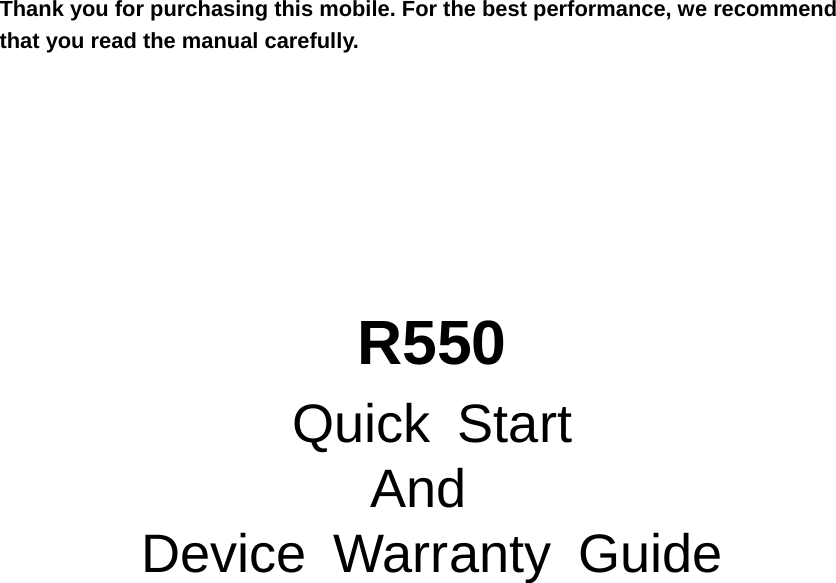 Thank you for purchasing this mobile. For the best performance, we recommend that you read the manual carefully. R550 Quick Start And  Device Warranty Guide                  