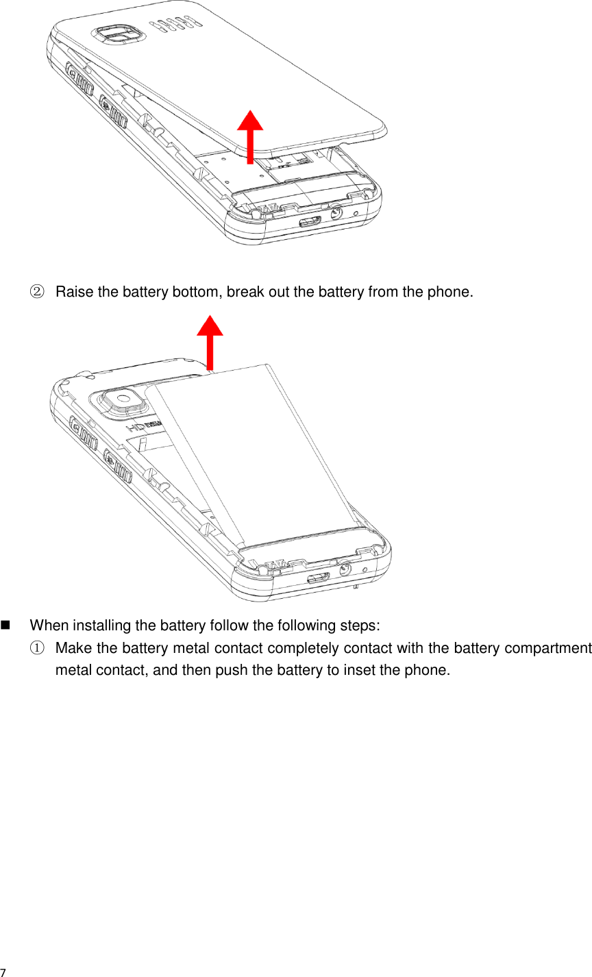  7   ②  Raise the battery bottom, break out the battery from the phone.    When installing the battery follow the following steps: ①  Make the battery metal contact completely contact with the battery compartment metal contact, and then push the battery to inset the phone. 