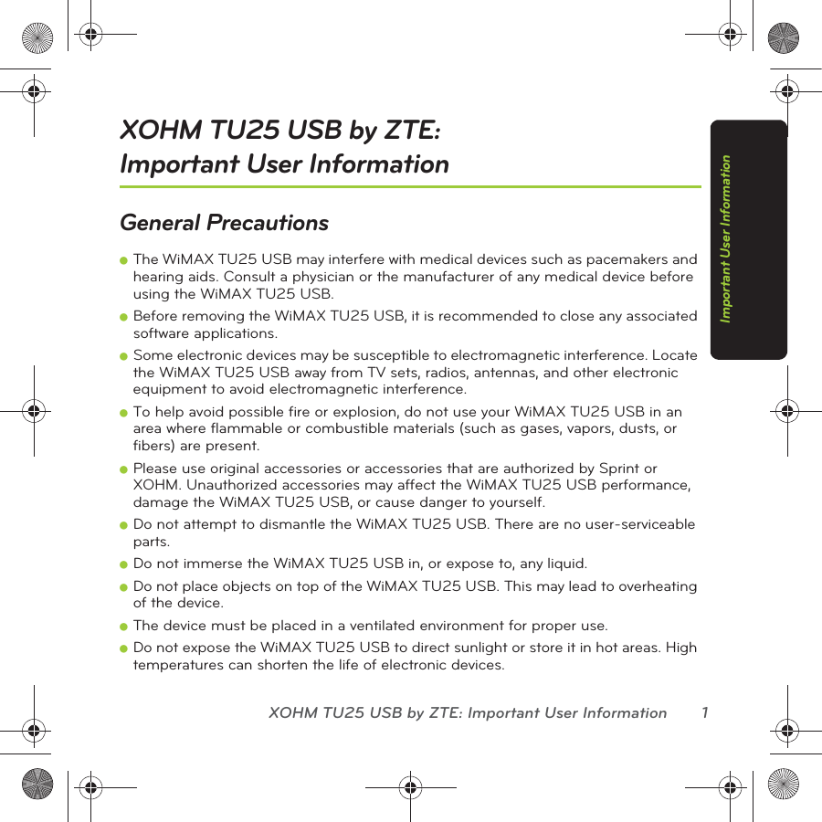 XOHM TU25 USB by ZTE: Important User Information 1Important User InformationXOHM TU25 USB by ZTE:  Important User InformationGeneral PrecautionsⅷThe WiMAX TU25 USB may interfere with medical devices such as pacemakers and hearing aids. Consult a physician or the manufacturer of any medical device before using the WiMAX TU25 USB.ⅷBefore removing the WiMAX TU25 USB, it is recommended to close any associated software applications.ⅷSome electronic devices may be susceptible to electromagnetic interference. Locate the WiMAX TU25 USB away from TV sets, radios, antennas, and other electronic equipment to avoid electromagnetic interference.ⅷTo help avoid possible fire or explosion, do not use your WiMAX TU25 USB in an area where flammable or combustible materials (such as gases, vapors, dusts, or fibers) are present.ⅷPlease use original accessories or accessories that are authorized by Sprint or XOHM. Unauthorized accessories may affect the WiMAX TU25 USB performance, damage the WiMAX TU25 USB, or cause danger to yourself.ⅷDo not attempt to dismantle the WiMAX TU25 USB. There are no user-serviceable parts.ⅷDo not immerse the WiMAX TU25 USB in, or expose to, any liquid.ⅷDo not place objects on top of the WiMAX TU25 USB. This may lead to overheating of the device.ⅷThe device must be placed in a ventilated environment for proper use.ⅷDo not expose the WiMAX TU25 USB to direct sunlight or store it in hot areas. High temperatures can shorten the life of electronic devices.