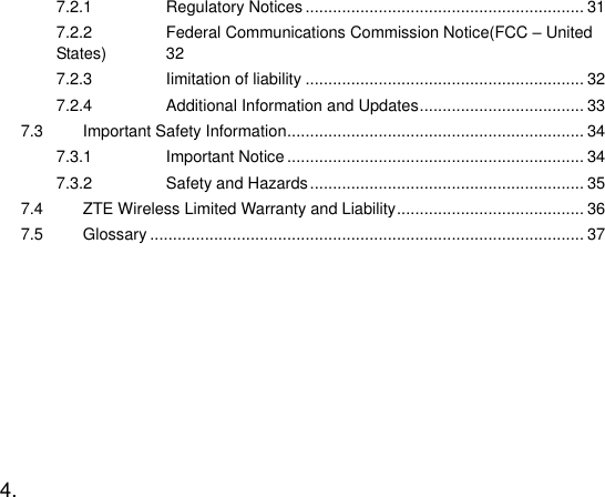  4.   7.2.1 Regulatory Notices ............................................................. 31 7.2.2 Federal Communications Commission Notice(FCC – United States)  32 7.2.3 Iimitation of liability ............................................................. 32 7.2.4 Additional Information and Updates .................................... 33 7.3 Important Safety Information ................................................................. 34 7.3.1 Important Notice ................................................................. 34 7.3.2 Safety and Hazards ............................................................ 35 7.4 ZTE Wireless Limited Warranty and Liability ......................................... 36 7.5 Glossary ............................................................................................... 37 
